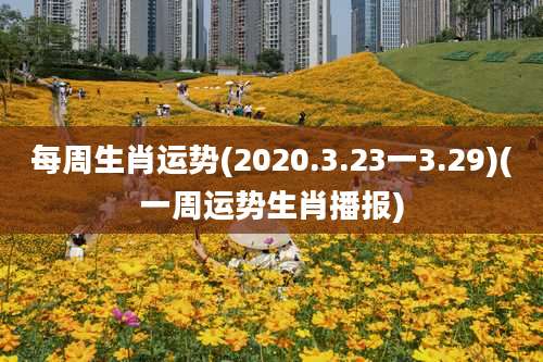每周生肖运势(2020.3.23一3.29)(一周运势生肖播报)
