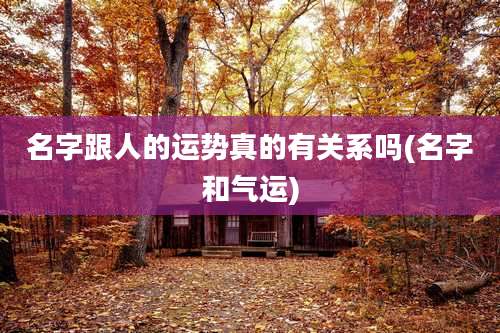 名字跟人的运势真的有关系吗(名字和气运)