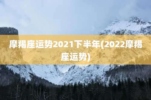 摩羯座运势2021下半年(2022摩羯座运势)