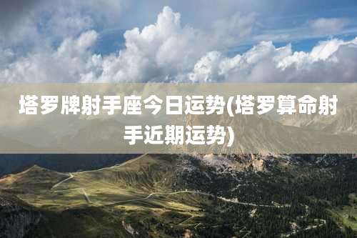 塔罗牌射手座今日运势(塔罗算命射手近期运势)