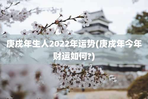 庚戌年生人2022年运势(庚戍年今年财运如何?)