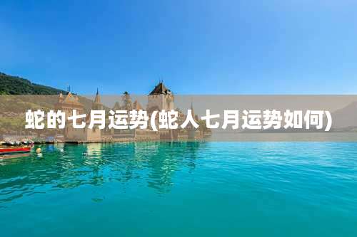 蛇的七月运势(蛇人七月运势如何)