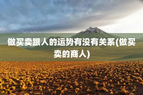 做买卖跟人的运势有没有关系(做买卖的商人)