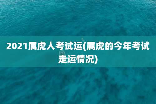 2021属虎人考试运(属虎的今年考试走运情况)