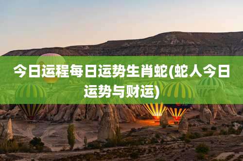 今日运程每日运势生肖蛇(蛇人今日运势与财运)