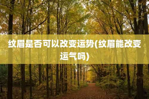 纹眉是否可以改变运势(纹眉能改变运气吗)