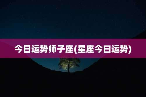 今日运势师子座(星座今曰运势)
