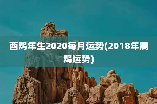 酉鸡年生2020每月运势(2018年属鸡运势)