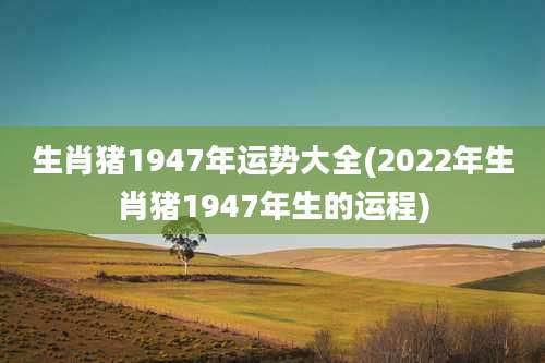 生肖猪1947年运势大全(2022年生肖猪1947年生的运程)