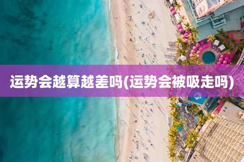 运势会越算越差吗(运势会被吸走吗)