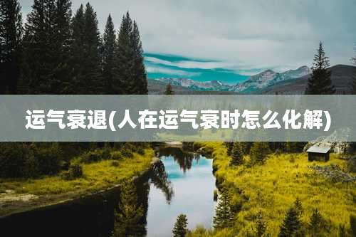 运气衰退(人在运气衰时怎么化解)