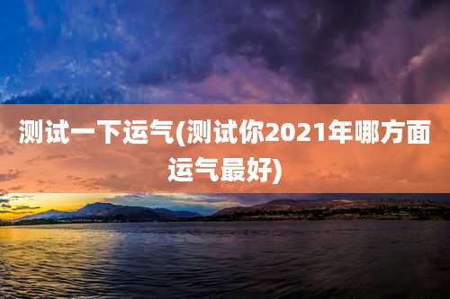 测试一下运气(测试你2021年哪方面运气最好)