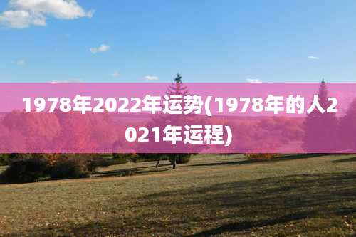 1978年2022年运势(1978年的人2021年运程)