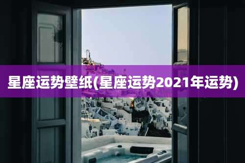 星座运势壁纸(星座运势2021年运势)