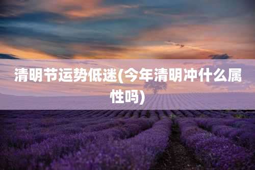 清明节运势低迷(今年清明冲什么属性吗)