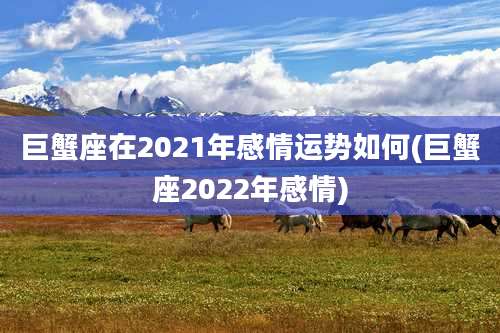 巨蟹座在2021年感情运势如何(巨蟹座2022年感情)
