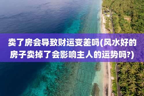 卖了房会导致财运变差吗(风水好的房子卖掉了会影响主人的运势吗?)