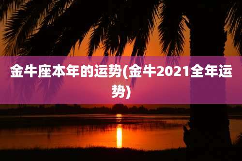 金牛座本年的运势(金牛2021全年运势)