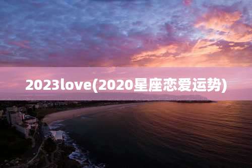 2023love(2020星座恋爱运势)