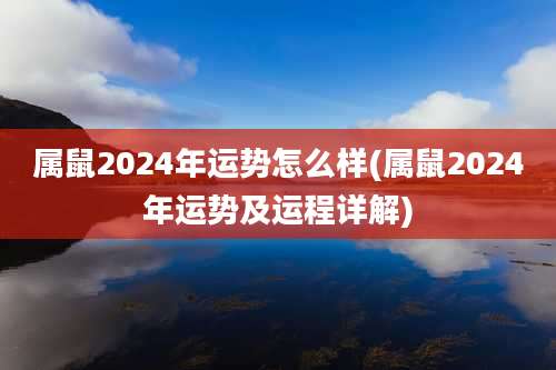 属鼠2024年运势怎么样(属鼠2024年运势及运程详解)