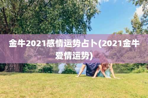 金牛2021感情运势占卜(2021金牛爱情运势)