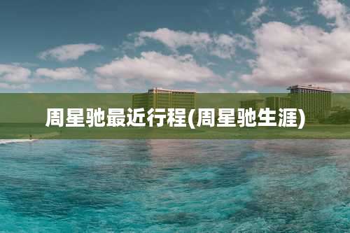 周星驰最近行程(周星驰生涯)