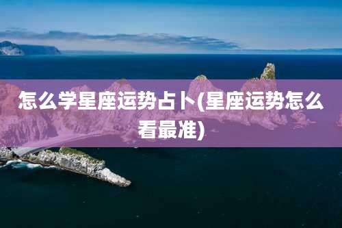 怎么学星座运势占卜(星座运势怎么看最准)