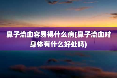鼻子流血容易得什么病(鼻子流血对身体有什么好处吗)