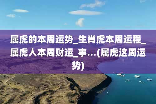 属虎的本周运势_生肖虎本周运程_属虎人本周财运_事...(属虎这周运势)
