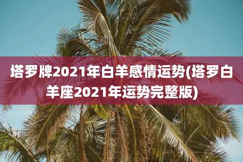 塔罗牌2021年白羊感情运势(塔罗白羊座2021年运势完整版)