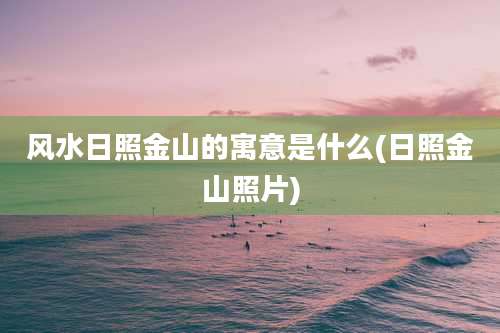 风水日照金山的寓意是什么(日照金山照片)