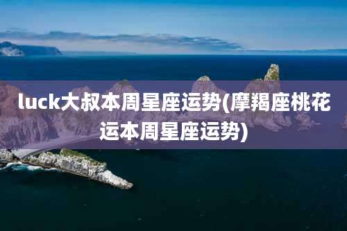 luck大叔本周星座运势(摩羯座桃花运本周星座运势)