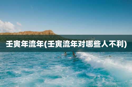 壬寅年流年(壬寅流年对哪些人不利)