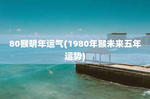 80猴明年运气(1980年猴未来五年运势)