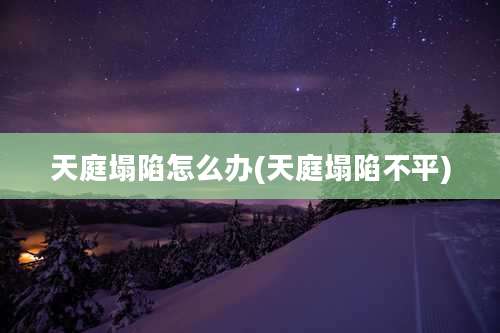 天庭塌陷怎么办(天庭塌陷不平)