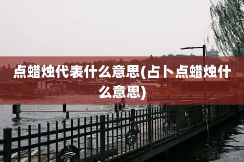 点蜡烛代表什么意思(占卜点蜡烛什么意思)