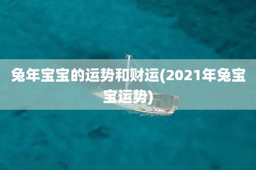 兔年宝宝的运势和财运(2021年兔宝宝运势)