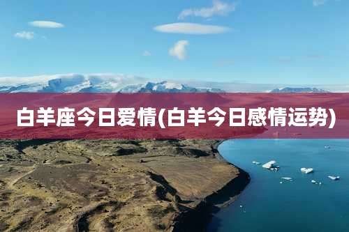 白羊座今日爱情(白羊今日感情运势)