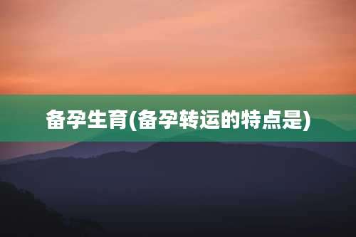 备孕生育(备孕转运的特点是)