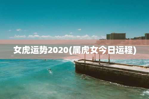 女虎运势2020(属虎女今日运程)