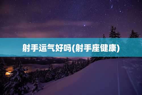 射手运气好吗(射手座健康)