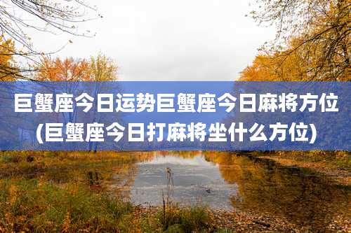 巨蟹座今日运势巨蟹座今日麻将方位(巨蟹座今日打麻将坐什么方位)