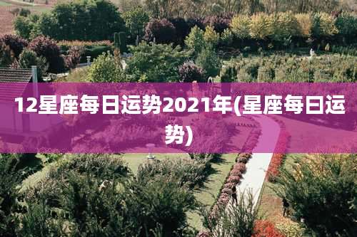 12星座每日运势2021年(星座每曰运势)