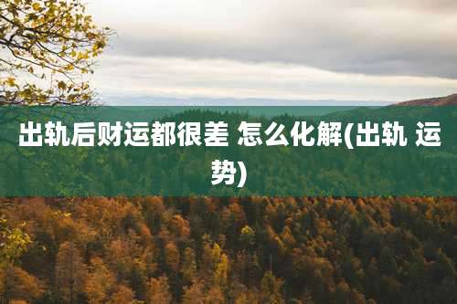 出轨后财运都很差 怎么化解(出轨 运势)