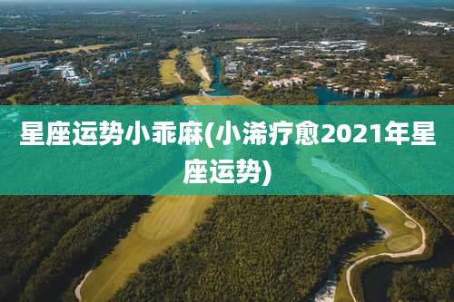星座运势小乖麻(小浠疗愈2021年星座运势)
