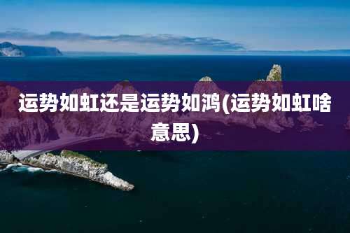 运势如虹还是运势如鸿(运势如虹啥意思)