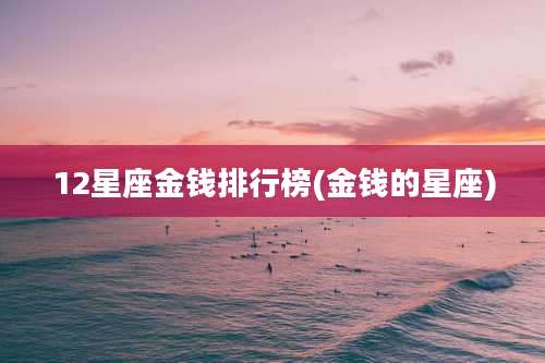 12星座金钱排行榜(金钱的星座)
