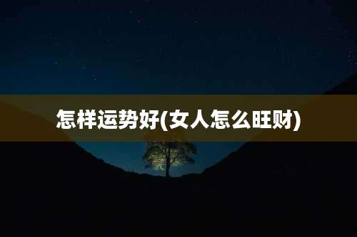 怎样运势好(女人怎么旺财)