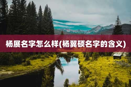 杨展名字怎么样(杨翼硕名字的含义)