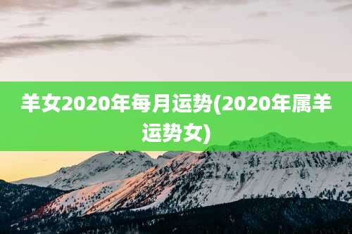 羊女2020年每月运势(2020年属羊运势女)